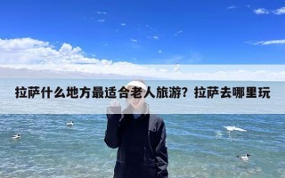 拉萨什么地方最适合老人旅游？拉萨去哪里玩