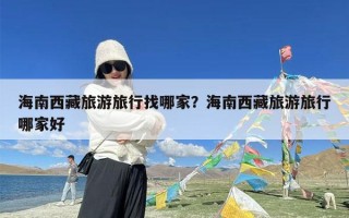 海南西藏旅游旅行找哪家？海南西藏旅游旅行哪家好