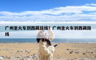 广州坐火车到西藏路线？广州坐火车到西藏路线
