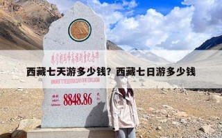 西藏七天游多少钱？西藏七日游多少钱