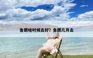 鲁朗啥时候去好？鲁朗几月去