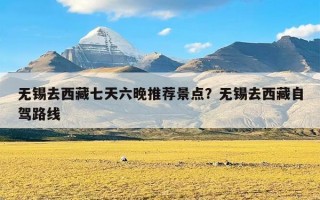 无锡去西藏七天六晚推荐景点？无锡去西藏自驾路线