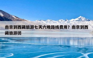 南京到西藏旅游七天六晚路线费用？南京到西藏旅游团