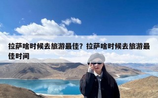 拉萨啥时候去旅游最佳？拉萨啥时候去旅游最佳时间