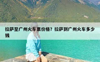 拉萨至广州火车票价格？拉萨到广州火车多少钱