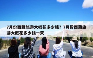 7月份西藏旅游大概花多少钱？7月份西藏旅游大概花多少钱一天