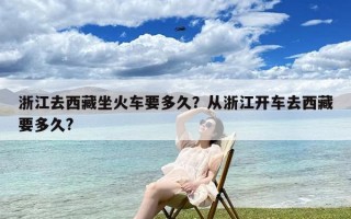 浙江去西藏坐火车要多久？从浙江开车去西藏要多久?