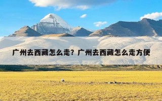 广州去西藏怎么走？广州去西藏怎么走方便