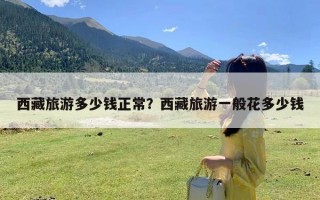 西藏旅游多少钱正常？西藏旅游一般花多少钱