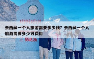 去西藏一个人旅游需要多少钱？去西藏一个人旅游需要多少钱费用