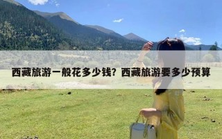 西藏旅游一般花多少钱？西藏旅游要多少预算