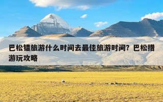 巴松错旅游什么时间去最佳旅游时间？巴松措游玩攻略