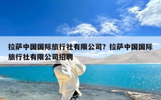 拉萨中国国际旅行社有限公司？拉萨中国国际旅行社有限公司招聘