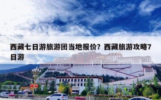 西藏七日游旅游团当地报价？西藏旅游攻略7日游