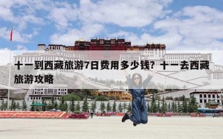 十一到西藏旅游7日费用多少钱？十一去西藏旅游攻略