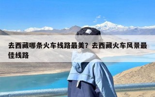 去西藏哪条火车线路最美？去西藏火车风景最佳线路