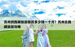 苏州到西藏旅游报团多少钱一个月？苏州去西藏旅游攻略