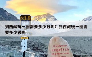 到西藏玩一圈需要多少钱呢？到西藏玩一圈需要多少钱呢