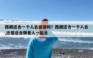 西藏适合一个人去旅游吗？西藏适合一个人去,还是适合跟爱人一起去