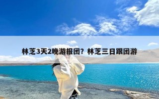 林芝3天2晚游报团？林芝三日跟团游