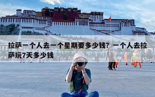 拉萨一个人去一个星期要多少钱？一个人去拉萨玩7天多少钱