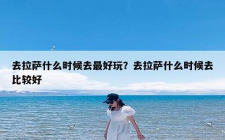 去拉萨什么时候去最好玩？去拉萨什么时候去比较好