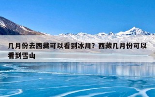 几月份去西藏可以看到冰川？西藏几月份可以看到雪山