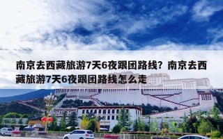 南京去西藏旅游7天6夜跟团路线？南京去西藏旅游7天6夜跟团路线怎么走