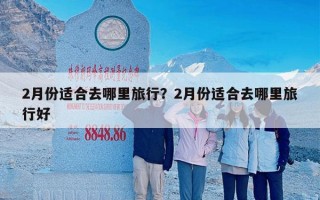 2月份适合去哪里旅行？2月份适合去哪里旅行好