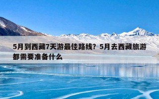 5月到西藏7天游最佳路线？5月去西藏旅游都需要准备什么