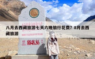 八月去西藏旅游七天六晚旅行花费？8月去西藏旅游