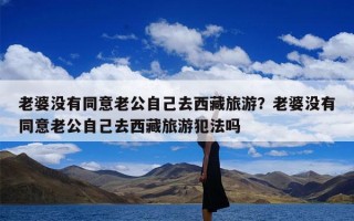老婆没有同意老公自己去西藏旅游？老婆没有同意老公自己去西藏旅游犯法吗