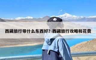 西藏旅行带什么东西好？西藏旅行攻略和花费