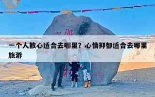 一个人散心适合去哪里？心情抑郁适合去哪里旅游