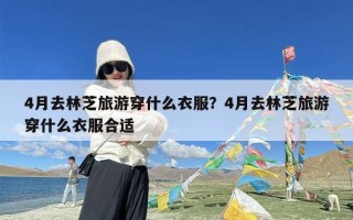 4月去林芝旅游穿什么衣服？4月去林芝旅游穿什么衣服合适
