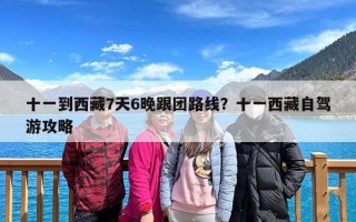 十一到西藏7天6晚跟团路线？十一西藏自驾游攻略