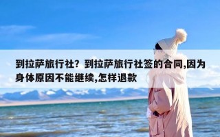 到拉萨旅行社？到拉萨旅行社签的合同,因为身体原因不能继续,怎样退款