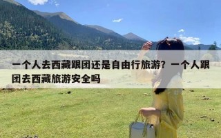 一个人去西藏跟团还是自由行旅游？一个人跟团去西藏旅游安全吗