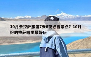 10月去拉萨旅游7天6夜必看景点？10月份的拉萨哪里最好玩