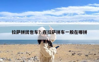 拉萨拼团包车？在拉萨拼车一般在哪拼