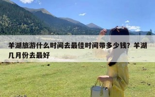 羊湖旅游什么时间去最佳时间带多少钱？羊湖几月份去最好