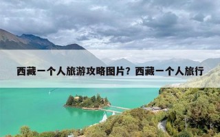 西藏一个人旅游攻略图片？西藏一个人旅行