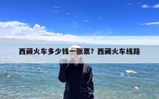 西藏火车多少钱一张票？西藏火车线路