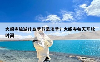 大昭寺旅游什么季节是淡季？大昭寺每天开放时间