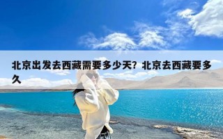 北京出发去西藏需要多少天？北京去西藏要多久