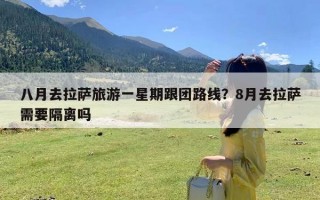 八月去拉萨旅游一星期跟团路线？8月去拉萨需要隔离吗