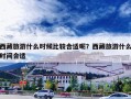 西藏旅游什么时候比较合适呢？西藏旅游什么时间合适