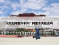 6月去阿里冷不冷？阿里冬天能去吗