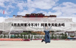6月去阿里冷不冷？阿里冬天能去吗
