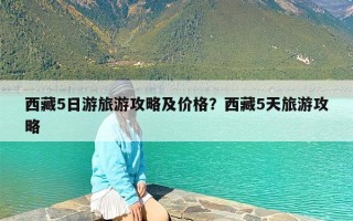 西藏5日游旅游攻略及价格？西藏5天旅游攻略
